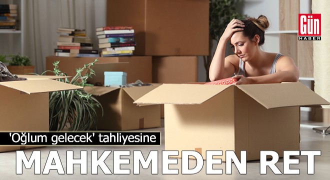 'Oğlum gelecek' tahliyesine mahkemeden ret