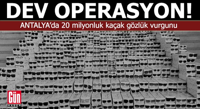 Antalya'da 20 milyonluk kaçak gözlük vurgunu