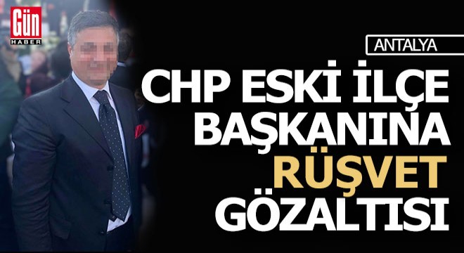 Antalya'da CHP eski ilçe başkanı, 'Rüşvet' suçlamasıyla gözaltına alındı