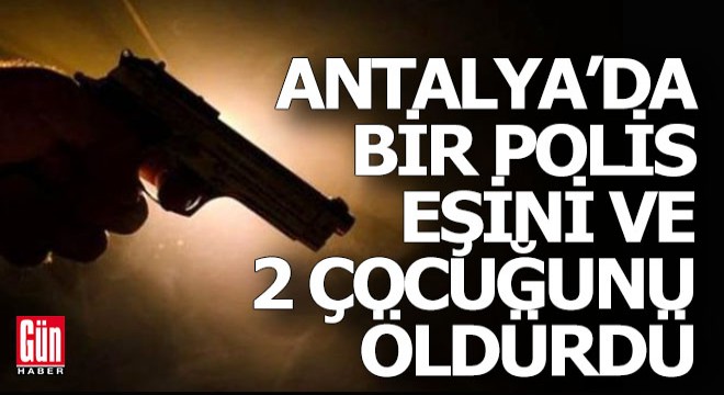 Antalya'da bir polis eşini ve 2 çocuğunu öldürdü