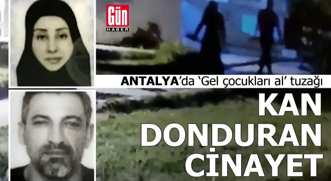 Antalya'da çocuk bahanesiyle çağırdı, cinayetle bitti