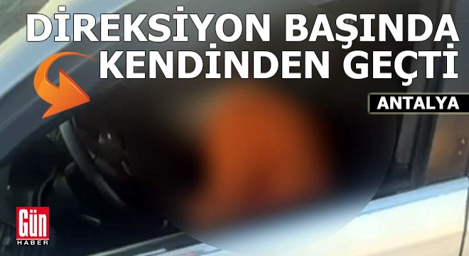 Antalya'da direksiyon başında kendinden geçti
