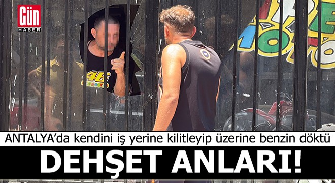 Antalya'da kendini iş yerine kilitleyip üzerine benzin döktü