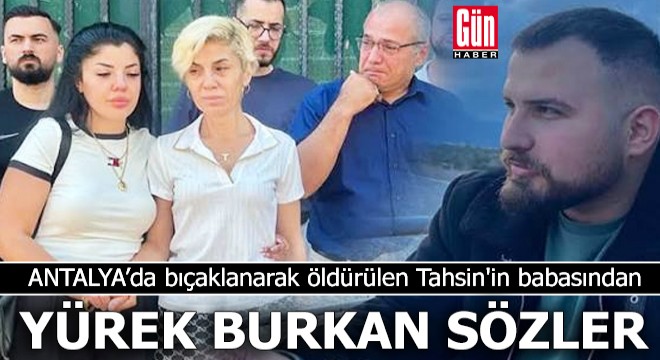 Antalya'da öldürülen Tahsin'in babasından yürek burkan sözler