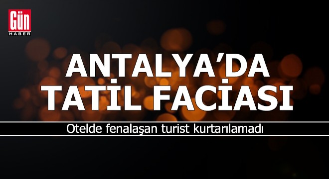 Antalya'da otelde fenalaşan turist kurtarılamadı