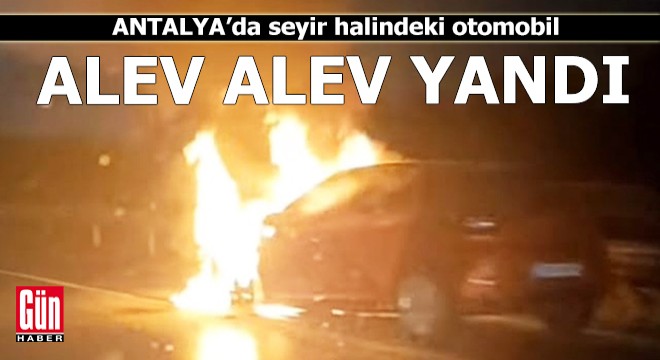 Antalya'da seyir halindeki otomobil alev alev yandı