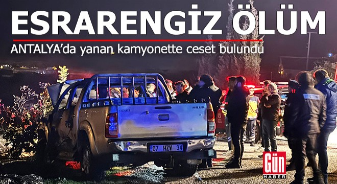 Antalya'da yanan kamyonette ceset bulundu