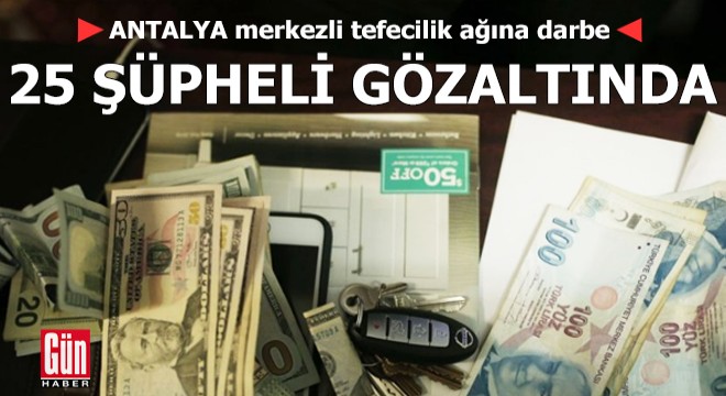 Antalya merkezli tefecilik ağına darbe: 25 gözaltı