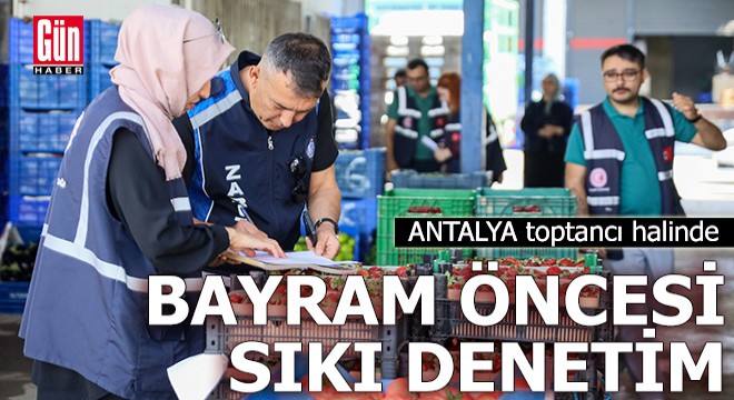 Antalya toptancı halinde bayram öncesi sıkı denetim