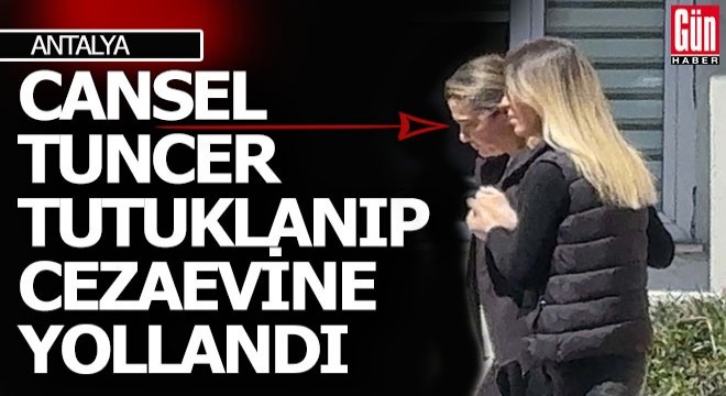 Cansel Tuncer tutuklanıp, cezaevine yollandı