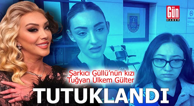 Güllü'nün kızı Tuğyan Ülkem Gülter tutuklandı