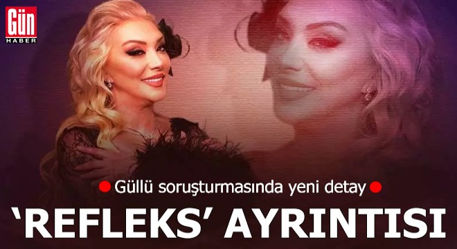 Güllü soruşturmasında yeni detay: 'Refleks' ayrıntısı