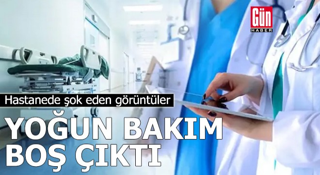 Hastanede şok eden görüntüler: Yoğun bakım boş çıktı