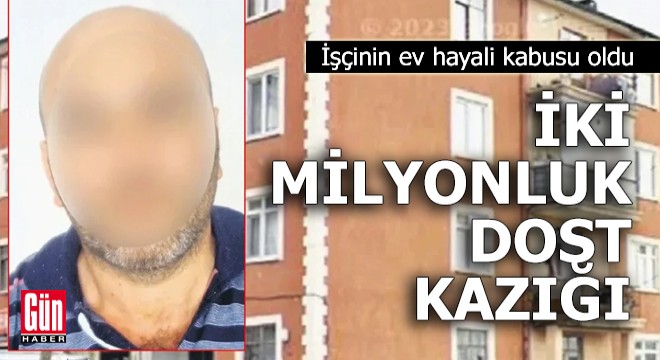 İşçinin ev hayali kabusu oldu: İki milyonluk dost kazığı