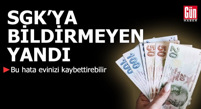 SGK'ya bildirmeyen yandı! Bu hata evinizi kaybettirebilir